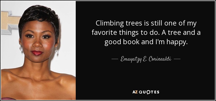 Climbing trees is still one of my favorite things to do. A tree and a good book and I'm happy. - Emayatzy E. Corinealdi