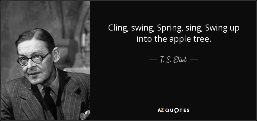 Cling, swing, Spring, sing, Swing up into the apple tree. - T. S. Eliot