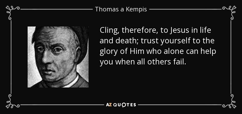 Cling, therefore, to Jesus in life and death; trust yourself to the glory of Him who alone can help you when all others fail. - Thomas a Kempis