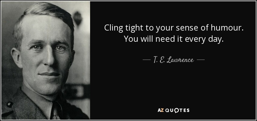 Cling tight to your sense of humour. You will need it every day. - T. E. Lawrence