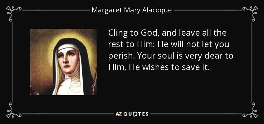 Cling to God, and leave all the rest to Him: He will not let you perish. Your soul is very dear to Him, He wishes to save it. - Margaret Mary Alacoque