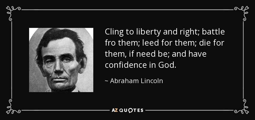 Cling to liberty and right; battle fro them; leed for them; die for them, if need be; and have confidence in God. - Abraham Lincoln