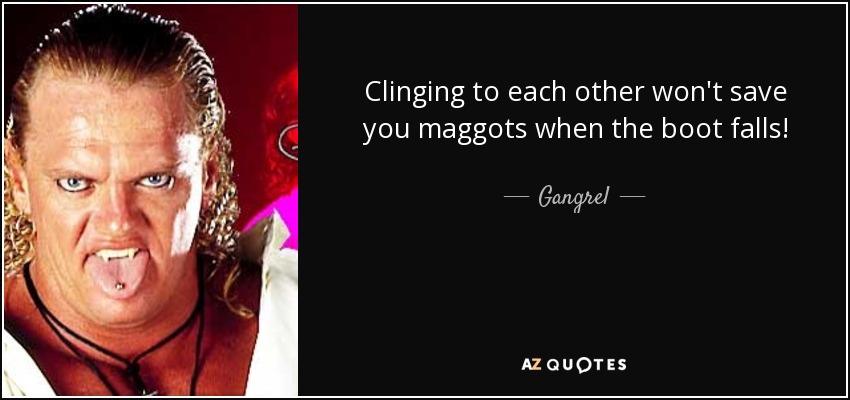 Clinging to each other won't save you maggots when the boot falls! - Gangrel