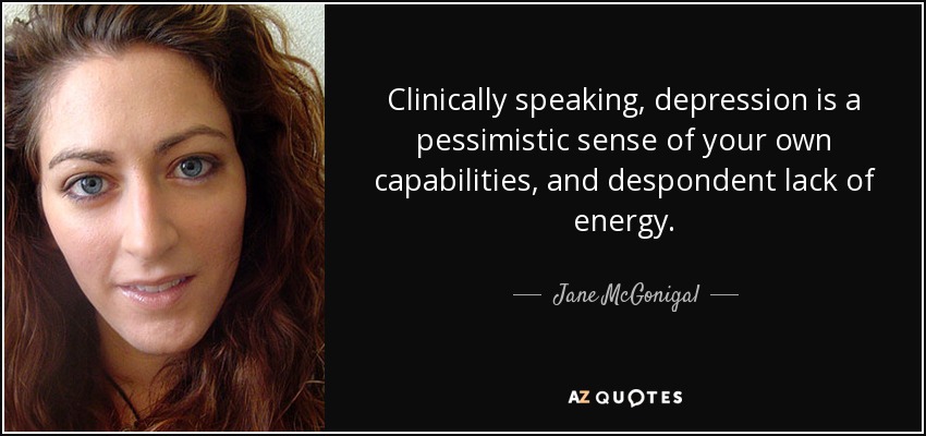 Clinically speaking, depression is a pessimistic sense of your own capabilities, and despondent lack of energy. - Jane McGonigal