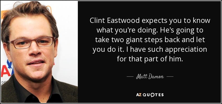 Clint Eastwood expects you to know what you're doing. He's going to take two giant steps back and let you do it. I have such appreciation for that part of him. - Matt Damon