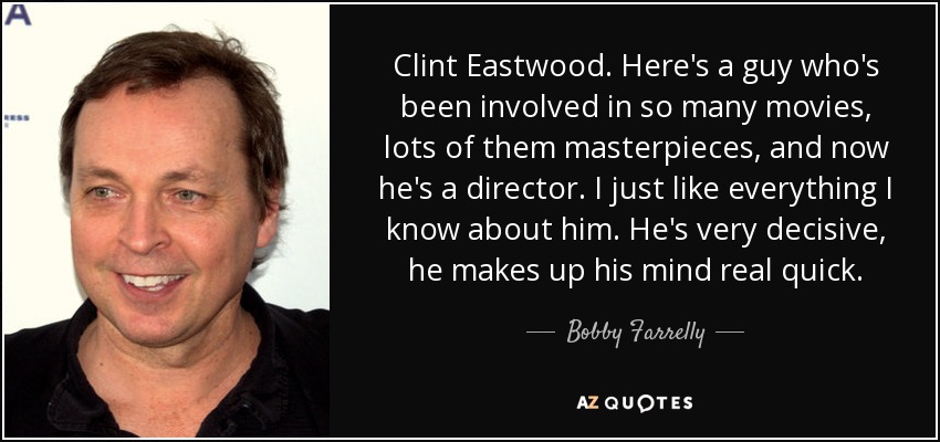 Clint Eastwood. Here's a guy who's been involved in so many movies, lots of them masterpieces, and now he's a director. I just like everything I know about him. He's very decisive, he makes up his mind real quick. - Bobby Farrelly