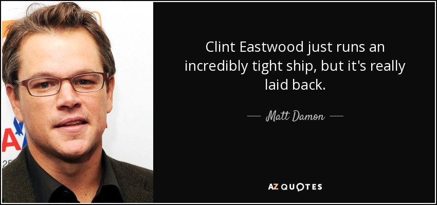 Clint Eastwood just runs an incredibly tight ship, but it's really laid back. - Matt Damon