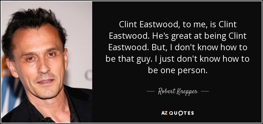 Clint Eastwood, to me, is Clint Eastwood. He's great at being Clint Eastwood. But, I don't know how to be that guy. I just don't know how to be one person. - Robert Knepper