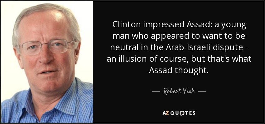 Clinton impressed Assad: a young man who appeared to want to be neutral in the Arab-Israeli dispute - an illusion of course, but that's what Assad thought. - Robert Fisk