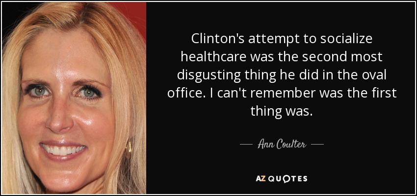 Clinton's attempt to socialize healthcare was the second most disgusting thing he did in the oval office. I can't remember was the first thing was. - Ann Coulter