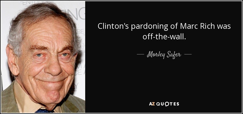 Clinton's pardoning of Marc Rich was off-the-wall. - Morley Safer
