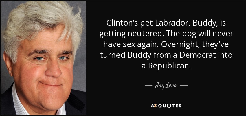 Clinton's pet Labrador, Buddy, is getting neutered. The dog will never have sex again. Overnight, they've turned Buddy from a Democrat into a Republican. - Jay Leno