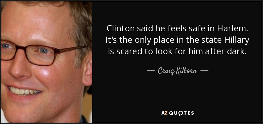 Clinton said he feels safe in Harlem. It's the only place in the state Hillary is scared to look for him after dark. - Craig Kilborn