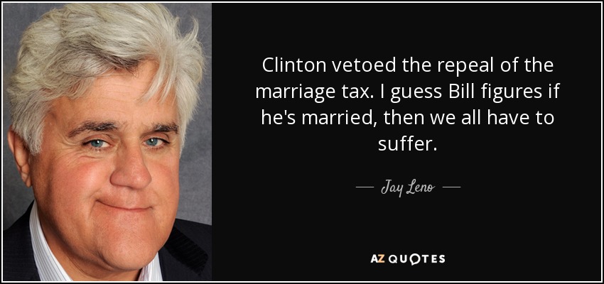 Clinton vetoed the repeal of the marriage tax. I guess Bill figures if he's married, then we all have to suffer. - Jay Leno
