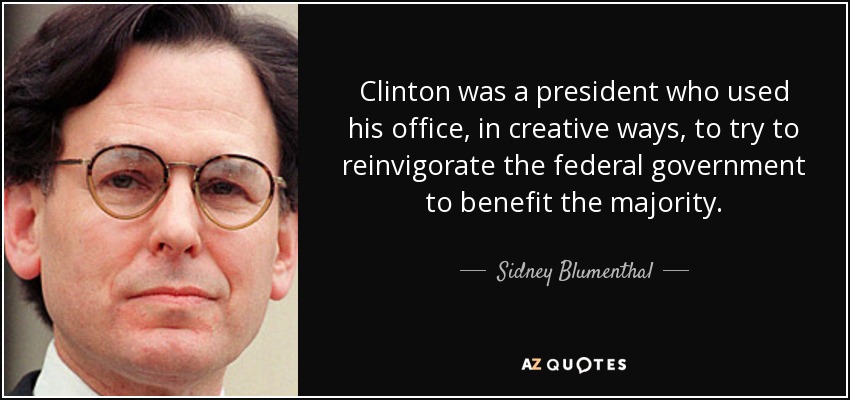 Clinton was a president who used his office, in creative ways, to try to reinvigorate the federal government to benefit the majority. - Sidney Blumenthal