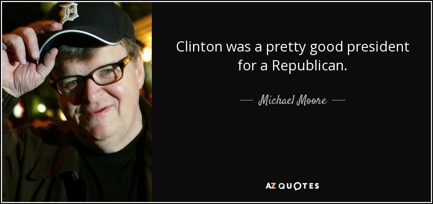 Clinton was a pretty good president for a Republican. - Michael Moore