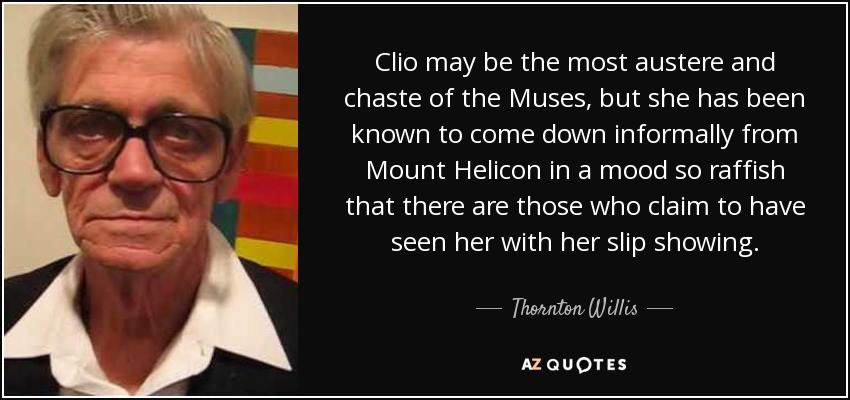Clio may be the most austere and chaste of the Muses, but she has been known to come down informally from Mount Helicon in a mood so raffish that there are those who claim to have seen her with her slip showing. - Thornton Willis