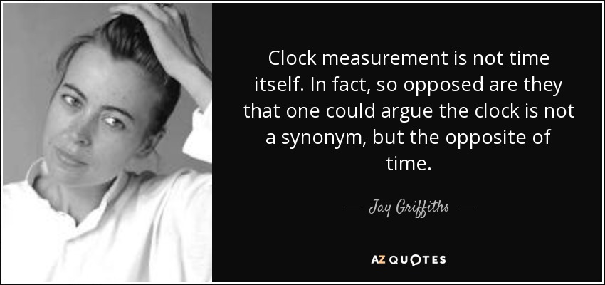 Clock measurement is not time itself. In fact, so opposed are they that one could argue the clock is not a synonym, but the opposite of time. - Jay Griffiths