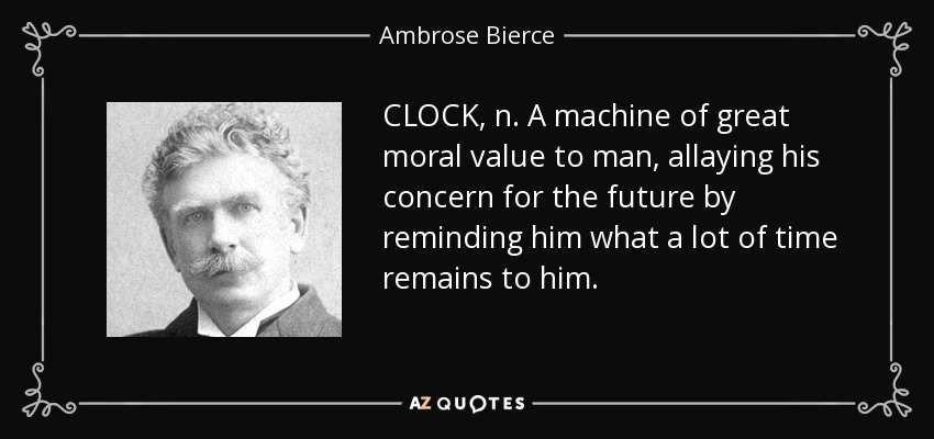 CLOCK, n. A machine of great moral value to man, allaying his concern for the future by reminding him what a lot of time remains to him. - Ambrose Bierce
