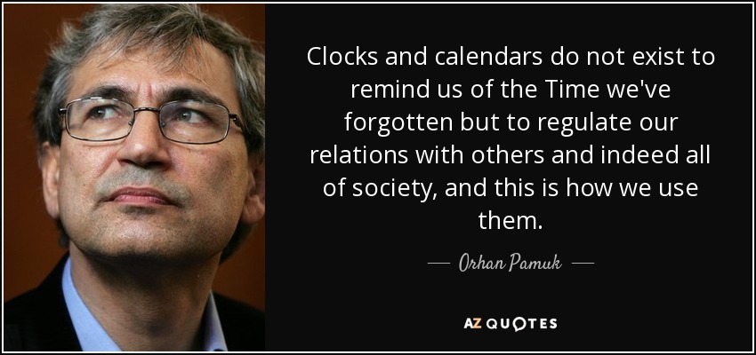 Clocks and calendars do not exist to remind us of the Time we've forgotten but to regulate our relations with others and indeed all of society, and this is how we use them. - Orhan Pamuk