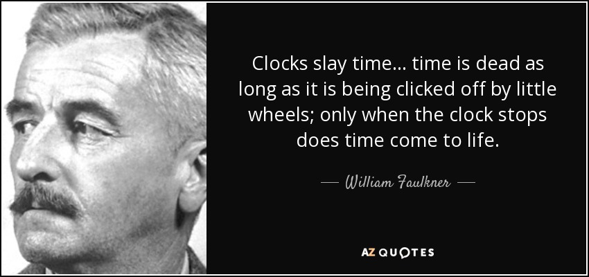 Clocks slay time... time is dead as long as it is being clicked off by little wheels; only when the clock stops does time come to life. - William Faulkner