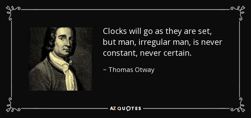 Clocks will go as they are set, but man, irregular man, is never constant, never certain. - Thomas Otway