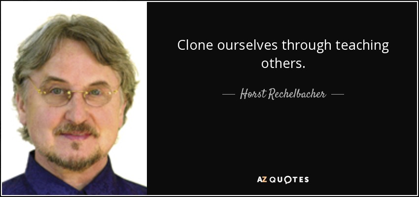 Clone ourselves through teaching others. - Horst Rechelbacher