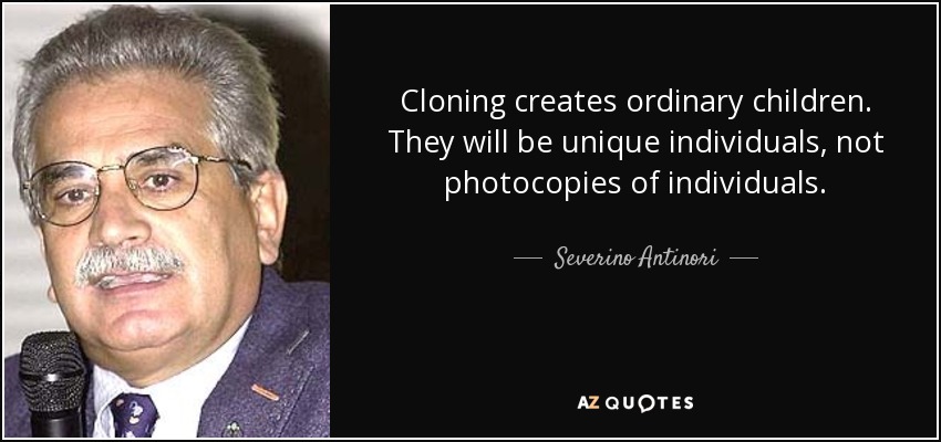 Cloning creates ordinary children. They will be unique individuals, not photocopies of individuals. - Severino Antinori