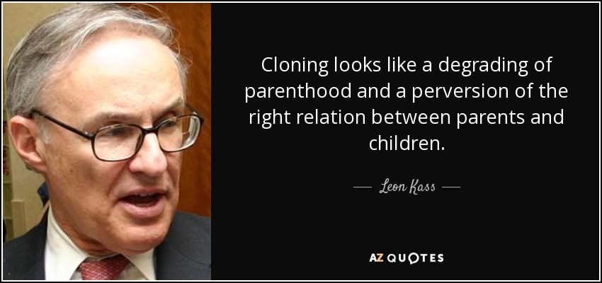 Cloning looks like a degrading of parenthood and a perversion of the right relation between parents and children. - Leon Kass