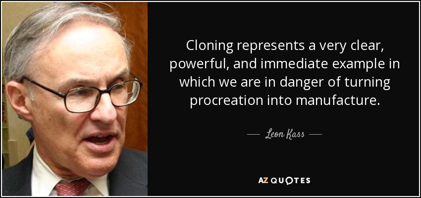 Cloning represents a very clear, powerful, and immediate example in which we are in danger of turning procreation into manufacture. - Leon Kass