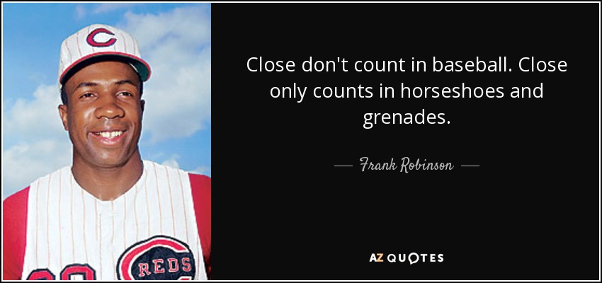Close don't count in baseball. Close only counts in horseshoes and grenades. - Frank Robinson