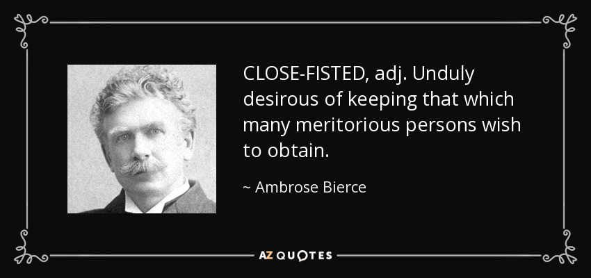 CLOSE-FISTED, adj. Unduly desirous of keeping that which many meritorious persons wish to obtain. - Ambrose Bierce