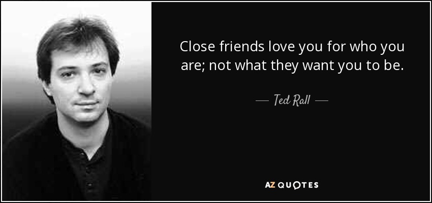 Close friends love you for who you are; not what they want you to be. - Ted Rall