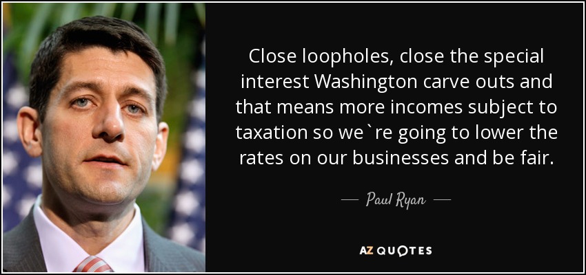 Close loopholes, close the special interest Washington carve outs and that means more incomes subject to taxation so we`re going to lower the rates on our businesses and be fair. - Paul Ryan