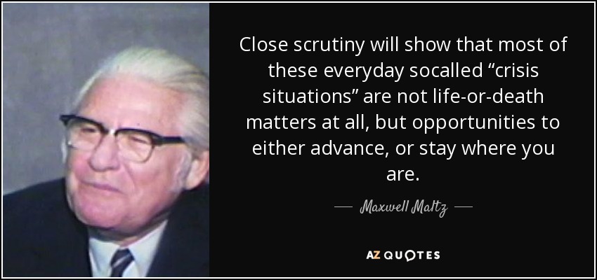 Close scrutiny will show that most of these everyday socalled “crisis situations” are not life-or-death matters at all, but opportunities to either advance, or stay where you are. - Maxwell Maltz