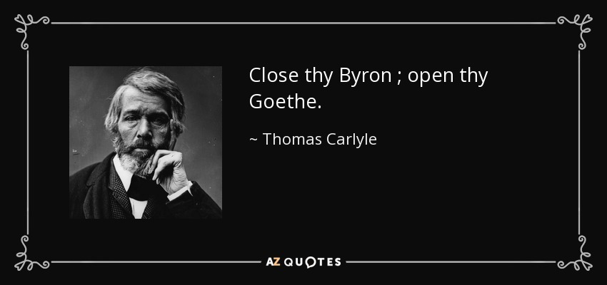 Close thy Byron ; open thy Goethe . - Thomas Carlyle