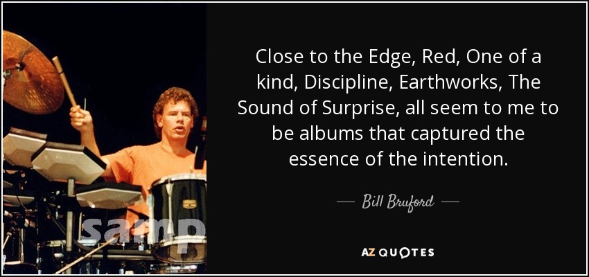 Close to the Edge, Red, One of a kind, Discipline, Earthworks, The Sound of Surprise, all seem to me to be albums that captured the essence of the intention. - Bill Bruford