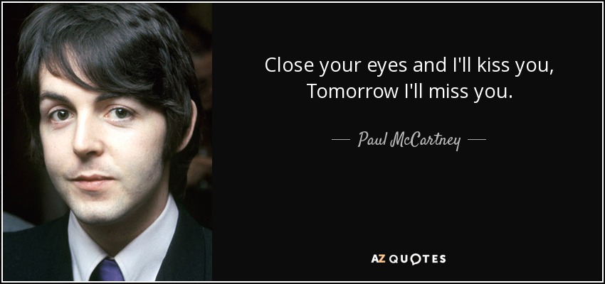 Close your eyes and I'll kiss you, Tomorrow I'll miss you. - Paul McCartney
