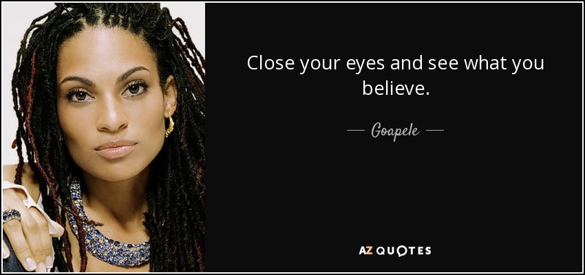 Close your eyes and see what you believe. - Goapele