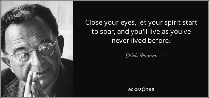 Close your eyes, let your spirit start to soar, and you'll live as you've never lived before. - Erich Fromm