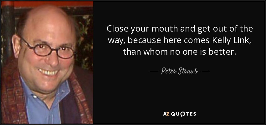 Close your mouth and get out of the way, because here comes Kelly Link, than whom no one is better. - Peter Straub