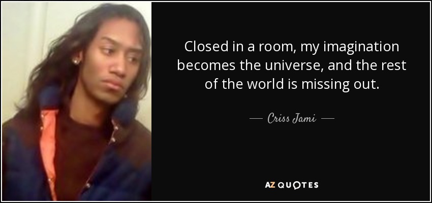 Closed in a room, my imagination becomes the universe, and the rest of the world is missing out. - Criss Jami