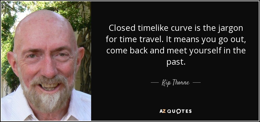 Closed timelike curve is the jargon for time travel. It means you go out, come back and meet yourself in the past. - Kip Thorne