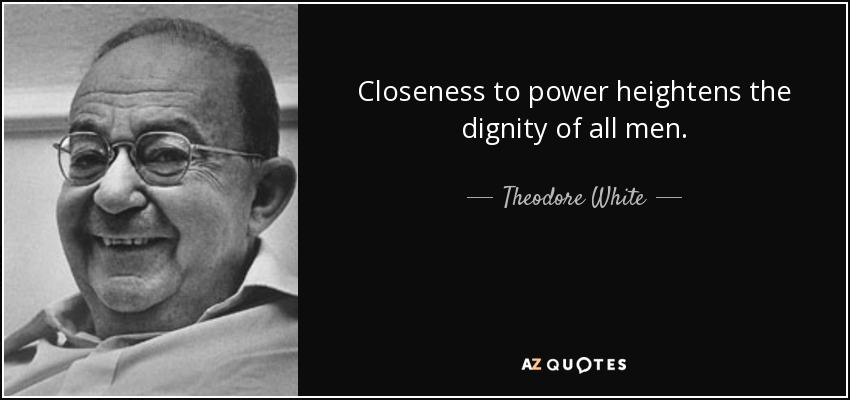Closeness to power heightens the dignity of all men. - Theodore White