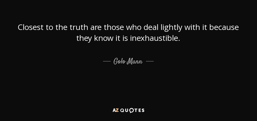 Closest to the truth are those who deal lightly with it because they know it is inexhaustible. - Golo Mann