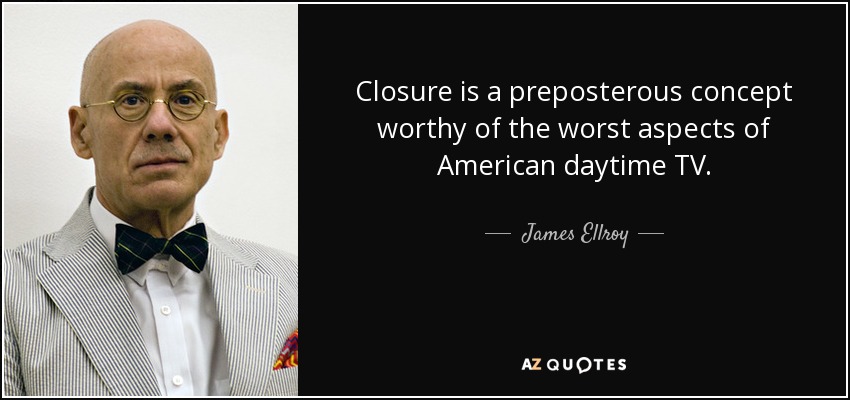 Closure is a preposterous concept worthy of the worst aspects of American daytime TV. - James Ellroy