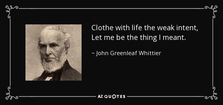 Clothe with life the weak intent, Let me be the thing I meant. - John Greenleaf Whittier