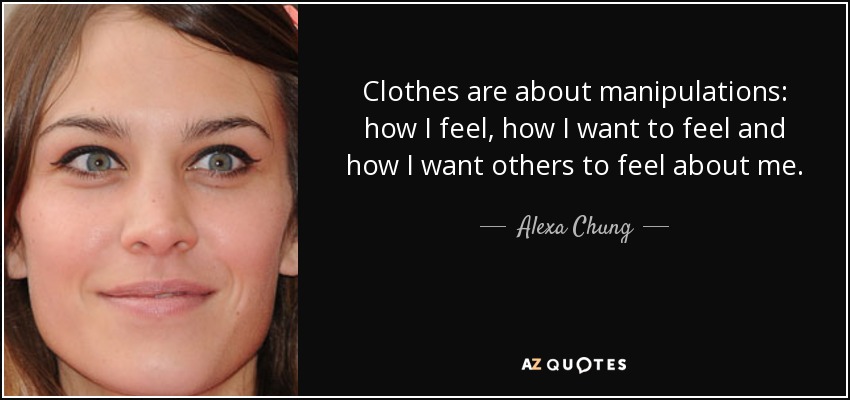 Clothes are about manipulations: how I feel, how I want to feel and how I want others to feel about me. - Alexa Chung