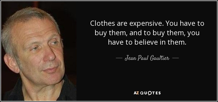 Clothes are expensive. You have to buy them, and to buy them, you have to believe in them. - Jean Paul Gaultier