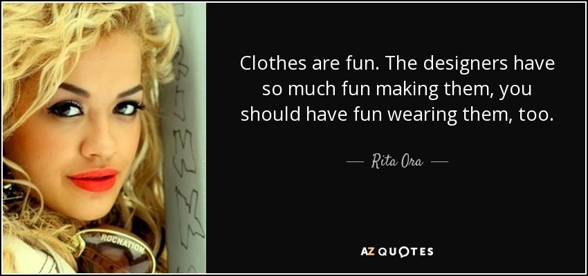 Clothes are fun. The designers have so much fun making them, you should have fun wearing them, too. - Rita Ora